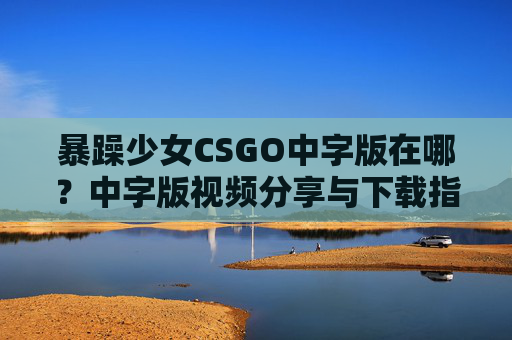 暴躁少女CSGO中字版在哪？中字版视频分享与下载指南
