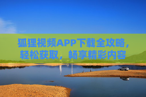 狐狸视频APP下载全攻略，轻松获取，畅享精彩内容