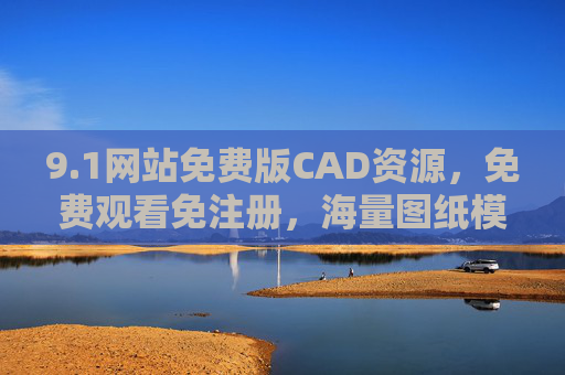 9.1网站免费版CAD资源，免费观看免注册，海量图纸模板轻松获取，1网站免费CAD资源，免注册观看海量图纸模板
