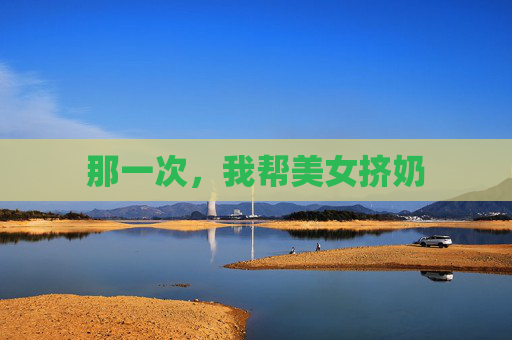 那一次，我帮美女挤奶