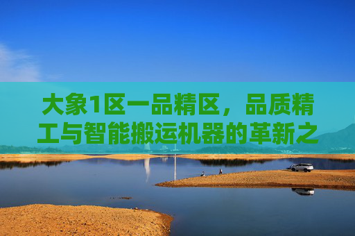 大象1区一品精区，品质精工与智能搬运机器的革新之路