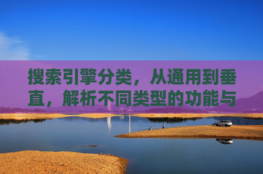 搜索引擎分类，从通用到垂直，解析不同类型的功能与定位