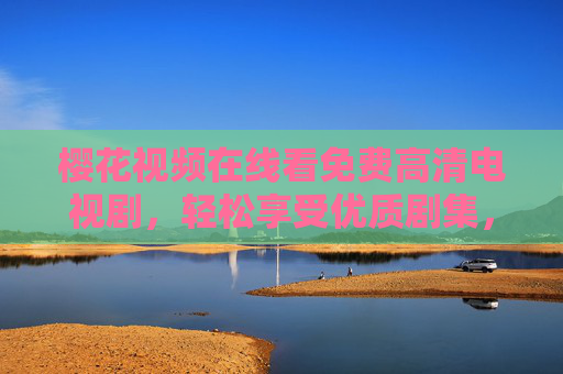 樱花视频在线看免费高清电视剧，轻松享受优质剧集，高清画质与免费资源完美结合