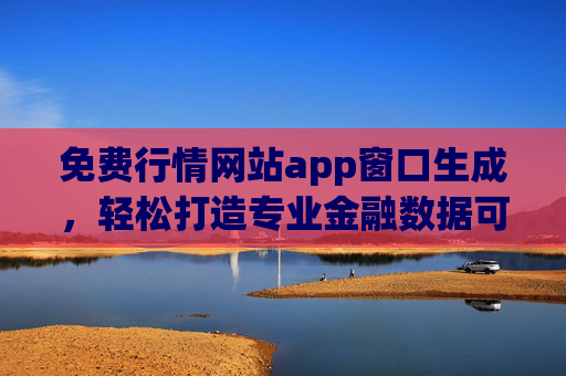 免费行情网站app窗口生成，轻松打造专业金融数据可视化界面，助力高效行情分析
