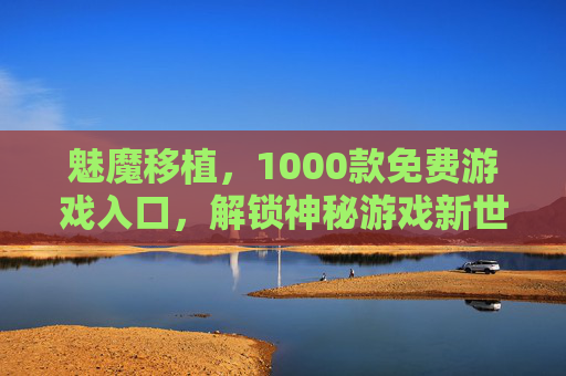 魅魔移植，1000款免费游戏入口，解锁神秘游戏新世界，免费畅玩无压力