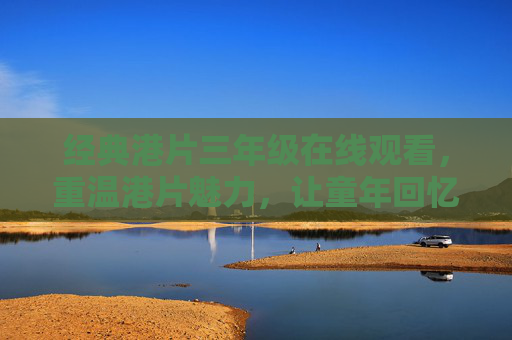 经典港片三年级在线观看，重温港片魅力，让童年回忆在屏幕上活起来