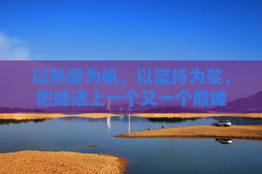 以热爱为帆，以坚持为桨，把她送上一个又一个巅峰