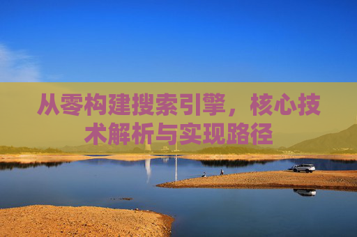 从零构建搜索引擎，核心技术解析与实现路径