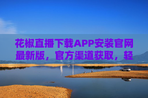 花椒直播下载APP安装官网最新版，官方渠道获取，轻松安装最新版本，尽享直播互动乐趣