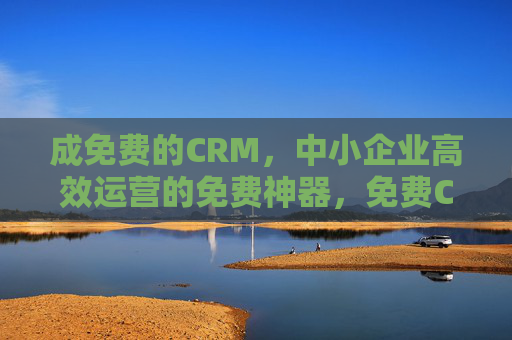 成免费的CRM，中小企业高效运营的免费神器，免费CRM，中小企业高效运营的免费神器