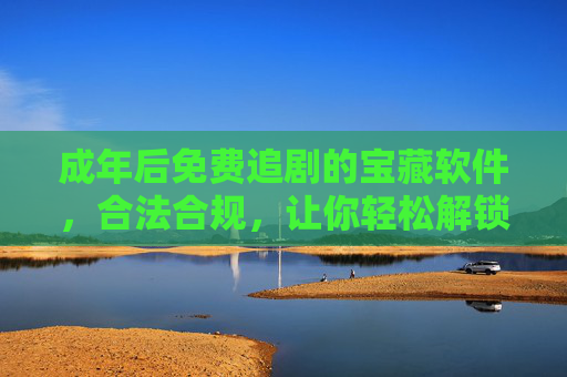成年后免费追剧的宝藏软件，合法合规，让你轻松解锁优质剧集