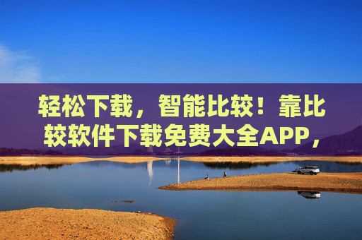 轻松下载，智能比较！靠比较软件下载免费大全APP，海量软件资源，免费获取，告别下载烦恼