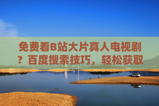 免费看B站大片真人电视剧？百度搜索技巧，轻松获取高清资源
