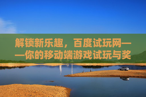 解锁新乐趣，百度试玩网——你的移动端游戏试玩与奖励平台