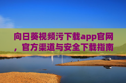 向日葵视频污下载app官网，官方渠道与安全下载指南