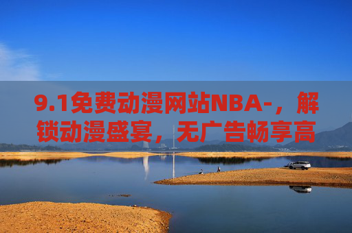 9.1免费动漫网站NBA-，解锁动漫盛宴，无广告畅享高清追番