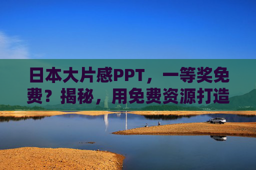 日本大片感PPT，一等奖免费？揭秘，用免费资源打造视觉冲击力强的演示