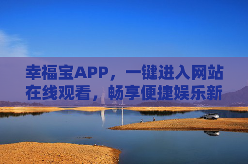 幸福宝APP，一键进入网站在线观看，畅享便捷娱乐新生活