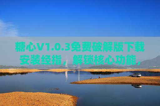 糖心V1.0.3免费破解版下载安装经指，解锁核心功能，体验更流畅