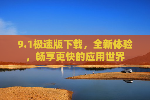 9.1极速版下载，全新体验，畅享更快的应用世界
