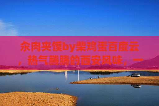 汆肉夹馍by柴鸡蛋百度云，热气腾腾的西安风味，一口咬下烟火气与幸福感