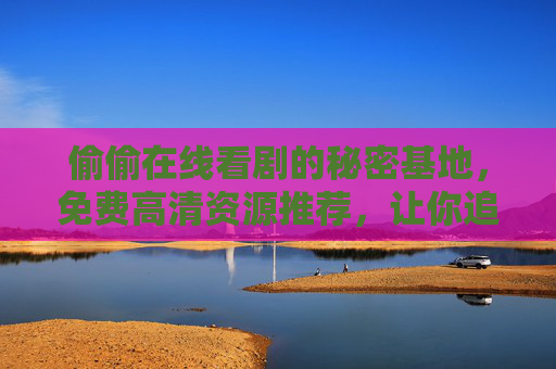 偷偷在线看剧的秘密基地，免费高清资源推荐，让你追剧不费吹灰之力