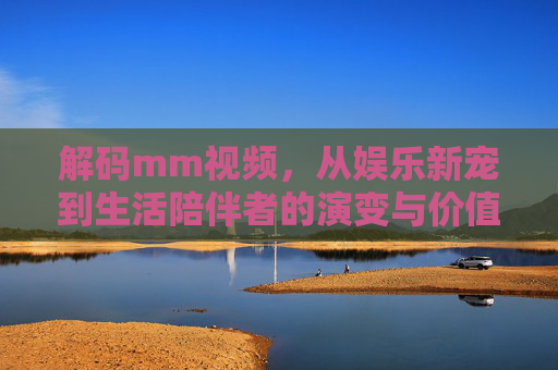解码mm视频，从娱乐新宠到生活陪伴者的演变与价值