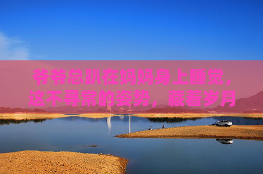 爷爷总趴在妈妈身上睡觉，这不寻常的姿势，藏着岁月里的深情