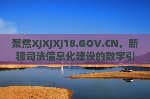 聚焦XJXJXJ18.GOV.CN，新疆司法信息化建设的数字引擎与便民服务新篇章