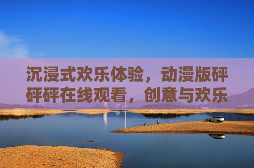 沉浸式欢乐体验，动漫版砰砰砰在线观看，创意与欢乐的完美融合