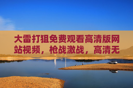 大雷打狙免费观看高清版网站视频，枪战激战，高清无压力，在线尽享刺激体验，大雷打狙免费高清观看，枪战激战，在线尽享刺激体验