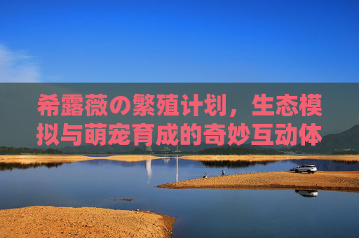 希露薇の繁殖计划，生态模拟与萌宠育成的奇妙互动体验