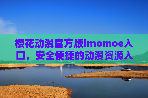 樱花动漫官方版imomoe入口，安全便捷的动漫资源入口解析