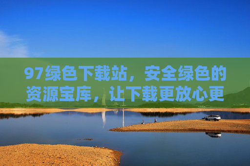 97绿色下载站，安全绿色的资源宝库，让下载更放心更高效