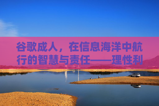 谷歌成人，在信息海洋中航行的智慧与责任——理性利用谷歌搜索成人内容的关键思考