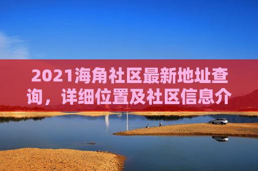 2021海角社区最新地址查询，详细位置及社区信息介绍