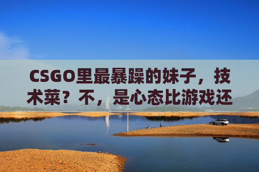 CSGO里最暴躁的妹子，技术菜？不，是心态比游戏还炸！