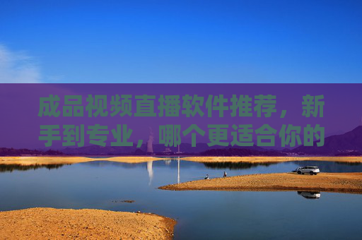 成品视频直播软件推荐，新手到专业，哪个更适合你的直播需求？