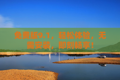 免费版9.1，轻松体验，无需安装，即刻畅享！