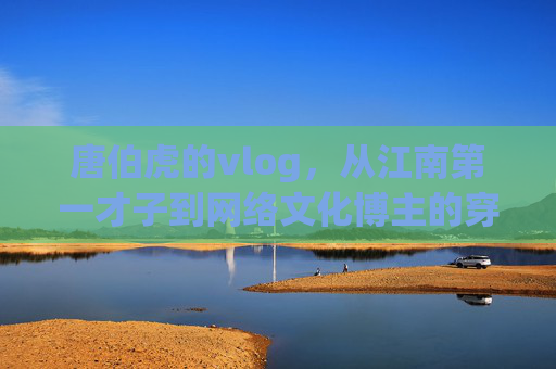 唐伯虎的vlog，从江南第一才子到网络文化博主的穿越奇遇
