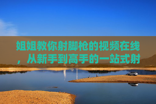 姐姐教你射脚枪的视频在线，从新手到高手的一站式射脚枪教学指南