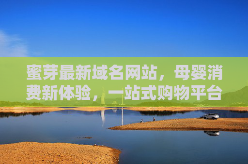 蜜芽最新域名网站，母婴消费新体验，一站式购物平台升级指南