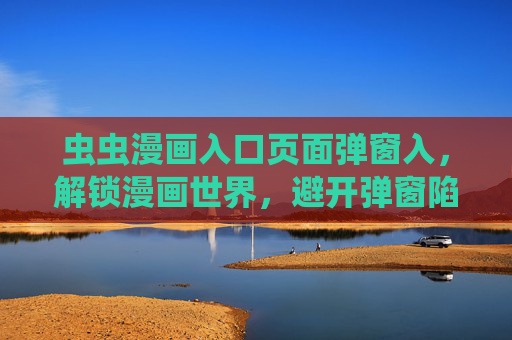虫虫漫画入口页面弹窗入，解锁漫画世界，避开弹窗陷阱的实用指南