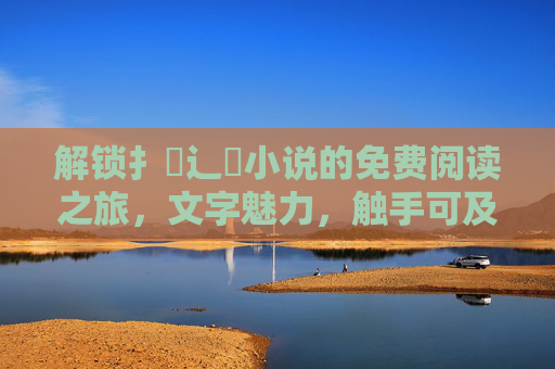 解锁扌臿辶畐小说的免费阅读之旅，文字魅力，触手可及，解锁扌臿辶畐小说免费阅读之旅，文字魅力触手可及