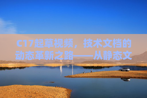 C17起草视频，技术文档的动态革新之路——从静态文本到交互式理解的视觉升级，C17起草视频，技术文档动态革新之路——从静态文本到交互式理解的视觉升级