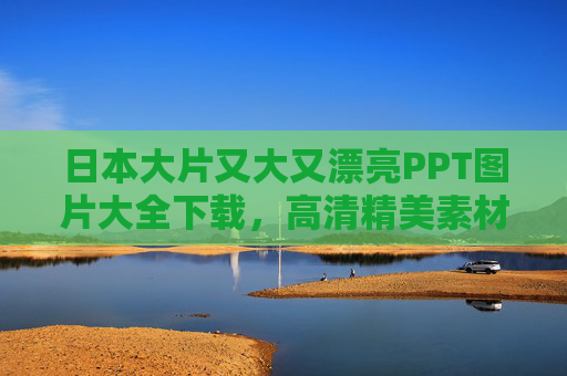 日本大片又大又漂亮PPT图片大全下载，高清精美素材，让你的演示瞬间升级，日本大片高清精美PPT图片素材大全，让演示瞬间升级
