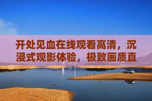开处见血在线观看高清，沉浸式观影体验，极致画质直击剧情核心