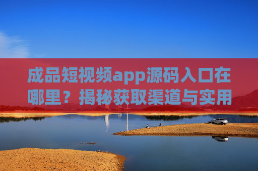成品短视频app源码入口在哪里？揭秘获取渠道与实用建议，成品短视频app源码入口在哪里？揭秘获取渠道与实用建议
