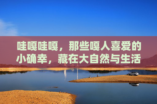 哇嘎哇嘎，那些嘎人喜爱的小确幸，藏在大自然与生活里的可爱密码