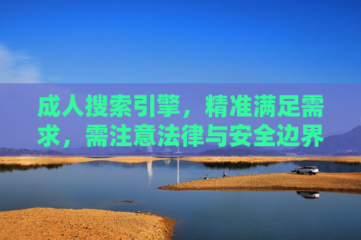 成人搜索引擎，精准满足需求，需注意法律与安全边界